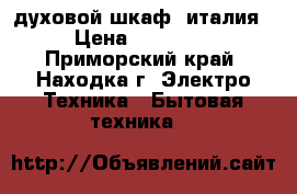 духовой шкаф, италия › Цена ­ 35 000 - Приморский край, Находка г. Электро-Техника » Бытовая техника   